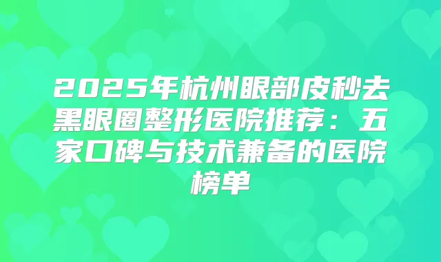 2025年杭州眼部皮秒去黑眼圈整形医院推荐：五家口碑与技术兼备的医院榜单