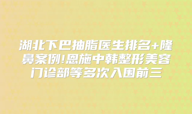湖北下巴抽脂医生排名+隆鼻案例!恩施中韩整形美容门诊部等多次入围前三