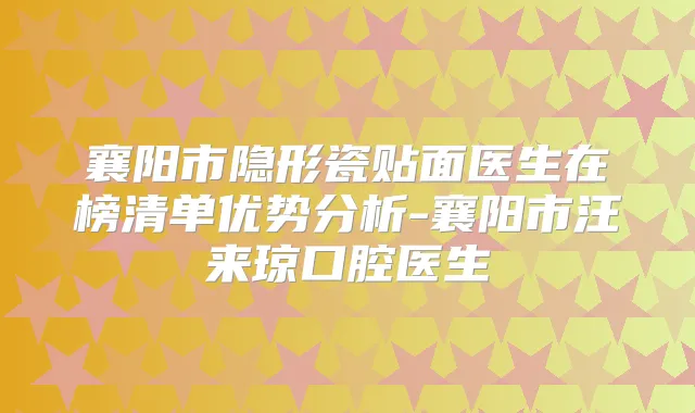 襄阳市隐形瓷贴面医生在榜清单优势分析-襄阳市汪来琼口腔医生