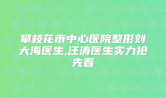 攀枝花市中心医院整形刘大海医生,汪涛医生实力抢先看
