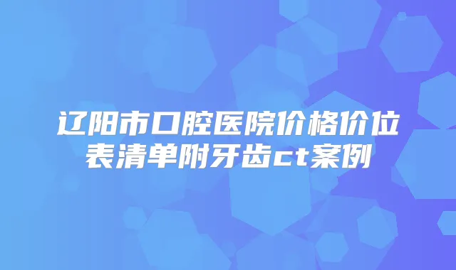 辽阳市口腔医院价格价位表清单附牙齿ct案例