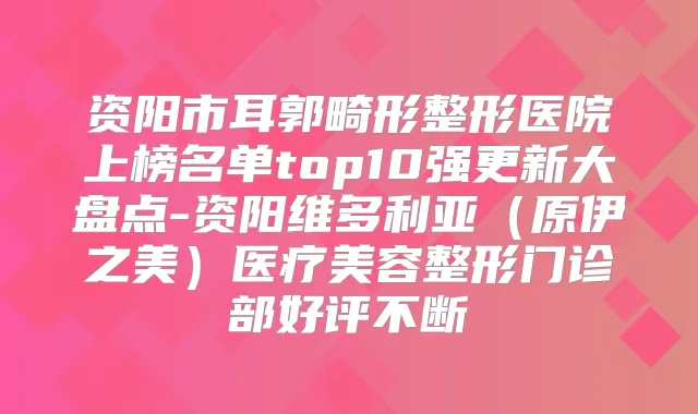 资阳市耳郭畸形整形医院上榜名单top10强更新大盘点-资阳维多利亚（原伊之美）医疗美容整形门诊部好评不断