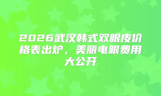 2026武汉韩式双眼皮价格表出炉，美丽电眼费用大公开