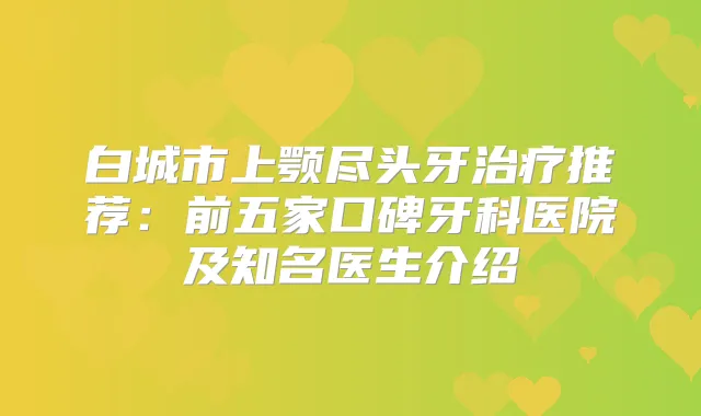白城市上颚尽头牙推荐：前五家口碑牙科医院及知名医生介绍