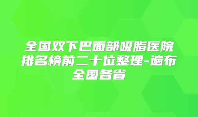 全国双下巴面部吸脂医院排名榜前二十位整理-遍布全国各省