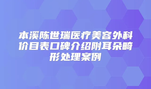 本溪陈世瑞医疗美容外科价目表口碑介绍附耳朵畸形处理案例