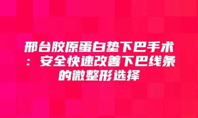 邢台胶原蛋白垫下巴手术:安全快速下巴线条的微整形选择