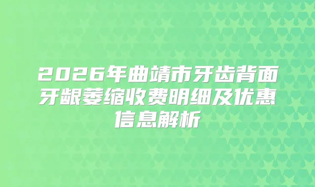 2026年曲靖市牙齿背面牙龈萎缩收费明细及优惠信息解析