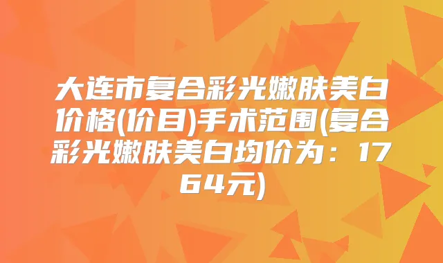 大连市复合彩光嫩肤美白价格(价目)手术范围(复合彩光嫩肤美白均价为：1764元)