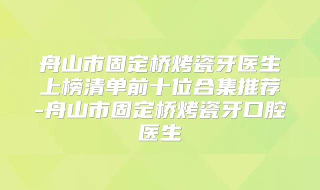 舟山市固定桥烤瓷牙医生上榜清单前十位合集推荐-舟山市固定桥烤瓷牙口腔医生