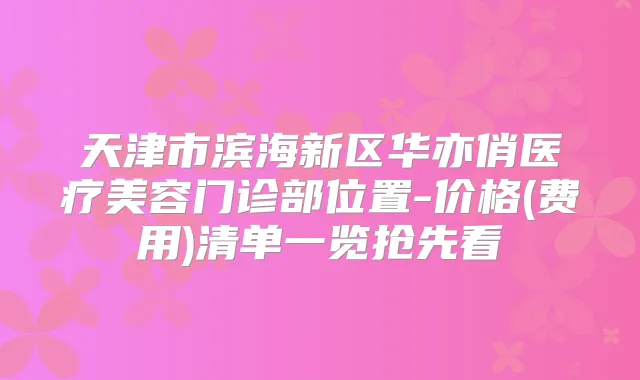 天津市滨海新区华亦俏医疗美容门诊部位置-价格(费用)清单一览抢先看