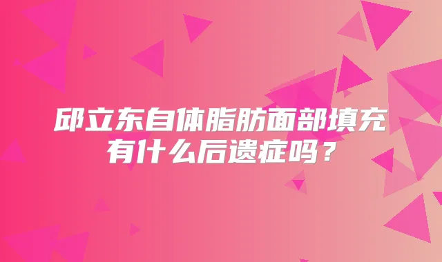 邱立东自体脂肪面部填充有什么后遗症吗？