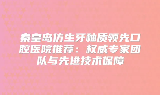 秦皇岛仿生牙釉质领先口腔医院推荐：专家团队与先进技术保障