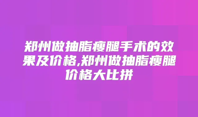 郑州做抽脂瘦腿手术的效果及价格,郑州做抽脂瘦腿价格大比拼