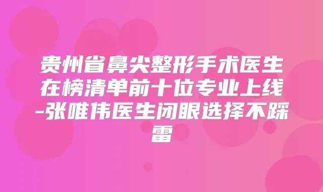 贵州省鼻尖整形手术医生在榜清单前十位专业上线-张唯伟医生闭眼选择不踩雷