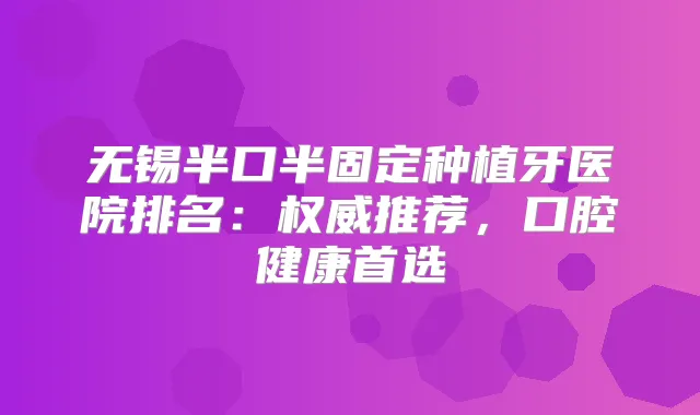 无锡半口半固定种植牙医院排名：推荐，口腔健康首选
