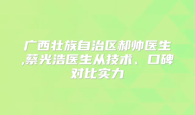 广西壮族自治区郝帅医生,蔡光浩医生从技术、口碑对比实力