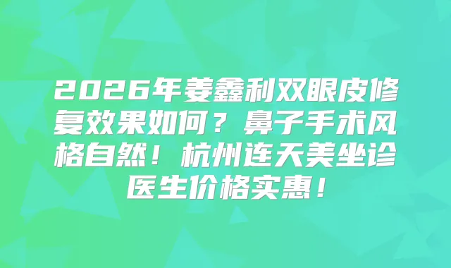 2026年姜鑫利双眼皮修复效果如何？鼻子手术风格自然！杭州连天美坐诊医生价格实惠！