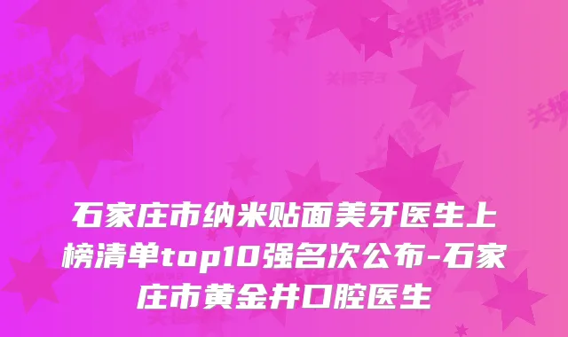 石家庄市纳米贴面美牙医生上榜清单top10强名次公布-石家庄市黄金井口腔医生