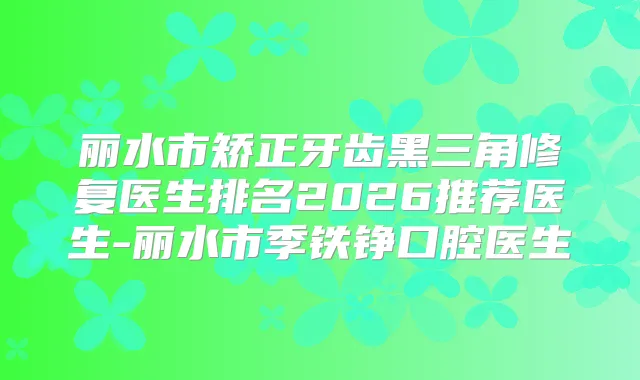 丽水市矫正牙齿黑三角修复医生排名2026推荐医生-丽水市季铁铮口腔医生