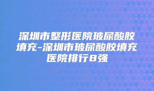 深圳市整形医院玻尿酸胶填充-深圳市玻尿酸胶填充医院排行8强