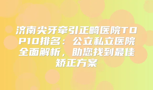 济南尖牙牵引正畸医院TOP10排名：公立私立医院全面解析，助您找到佳矫正方案