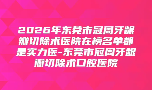 2026年东莞市冠周牙龈瓣切除术医院在榜名单都是实力医-东莞市冠周牙龈瓣切除术口腔医院