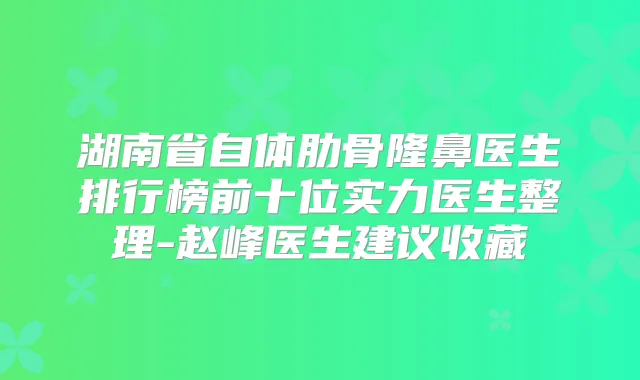 湖南省自体肋骨隆鼻医生排行榜前十位实力医生整理-赵峰医生建议收藏