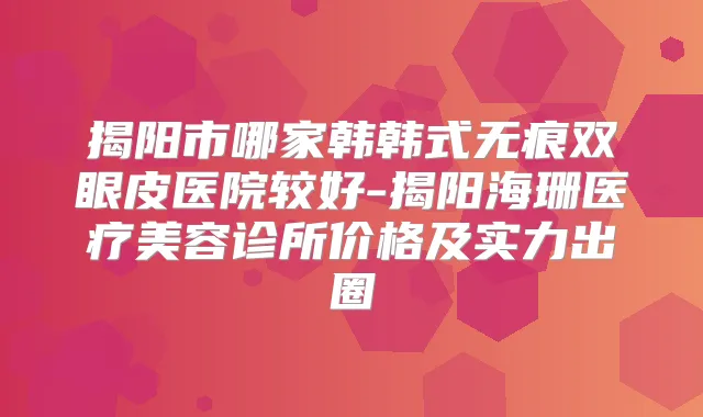 揭阳市哪家韩韩式无痕双眼皮医院较好-揭阳海珊医疗美容诊所价格及实力出圈