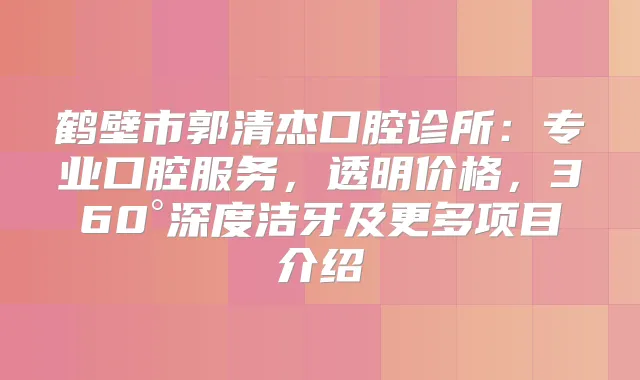 鹤壁市郭清杰口腔诊所：专业口腔服务，透明价格，360°深度洁牙及更多项目介绍