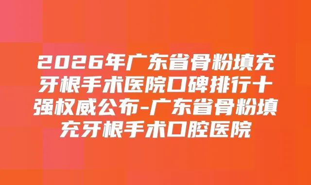 2026年广东省骨粉填充牙根手术医院口碑排行十强公布-广东省骨粉填充牙根手术口腔医院