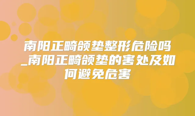南阳正畸颌垫整形危险吗_南阳正畸颌垫的害处及如何避免危害