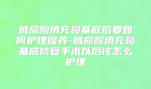 玻尿酸填充鼻基底后要如何护理保养-玻尿酸填充鼻基底修复手术以后该怎么护理