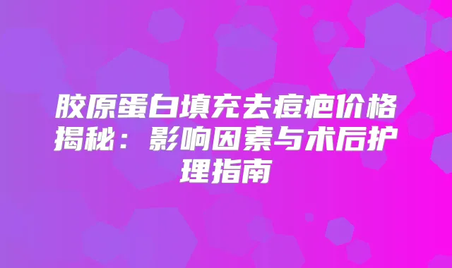 胶原蛋白填充去痘疤价格揭秘：影响因素与术后护理指南