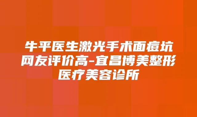 牛平医生激光手术面痘坑网友评价高-宜昌博美整形医疗美容诊所