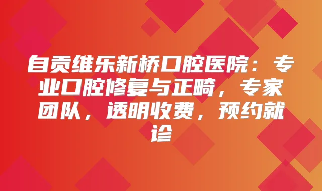 自贡维乐新桥口腔医院：专业口腔修复与正畸，专家团队，透明收费，预约就诊