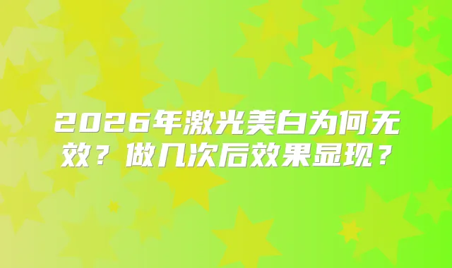 2026年激光美白为何无效？做几次后效果显现？