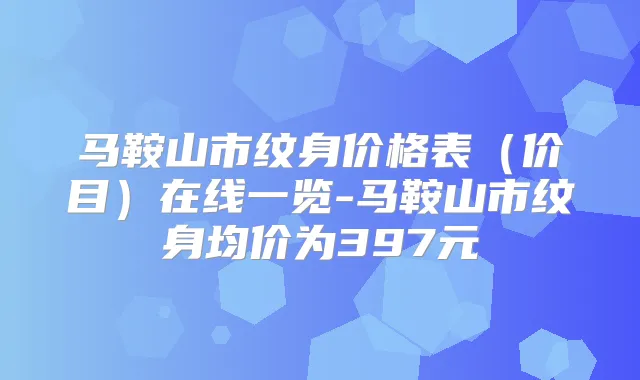 马鞍山市纹身价格表（价目）在线一览-马鞍山市纹身均价为397元