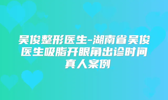 吴俊整形医生-湖南省吴俊医生吸脂开眼角出诊时间 真人案例
