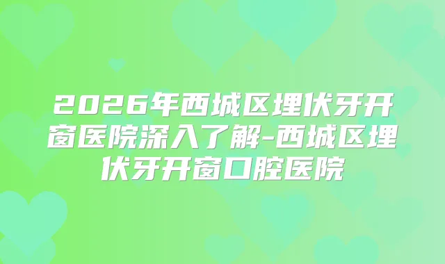 2026年西城区埋伏牙开窗医院深入了解-西城区埋伏牙开窗口腔医院