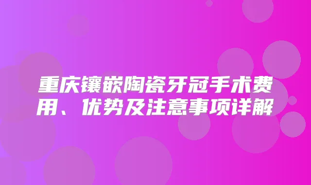 重庆镶嵌陶瓷牙冠手术费用、优势及注意事项详解