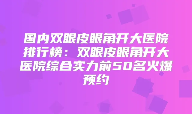国内双眼皮眼角开大医院排行榜：双眼皮眼角开大医院综合实力前50名火爆预约