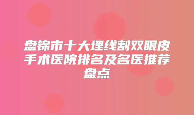 盘锦市十大埋线割双眼皮手术医院排名及名医推荐盘点
