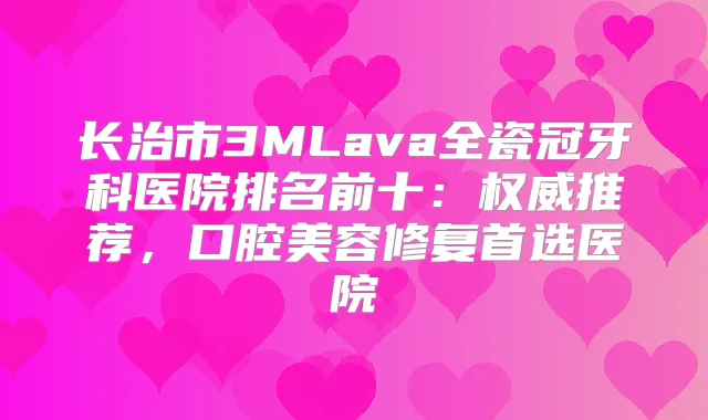 长治市3MLava全瓷冠牙科医院排名前十：推荐，口腔美容修复首选医院