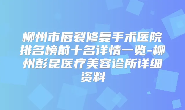 柳州市唇裂修复手术医院排名榜前十名详情一览-柳州彭昆医疗美容诊所详细资料