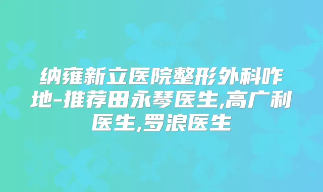 纳雍新立医院整形外科咋地-推荐田永琴医生,高广利医生,罗浪医生