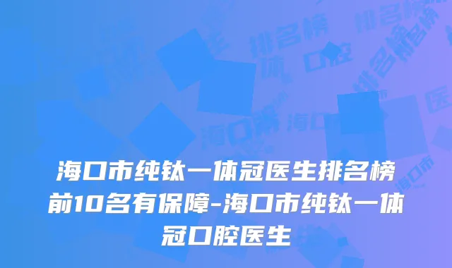 海口市纯钛一体冠医生排名榜前10名有保障-海口市纯钛一体冠口腔医生