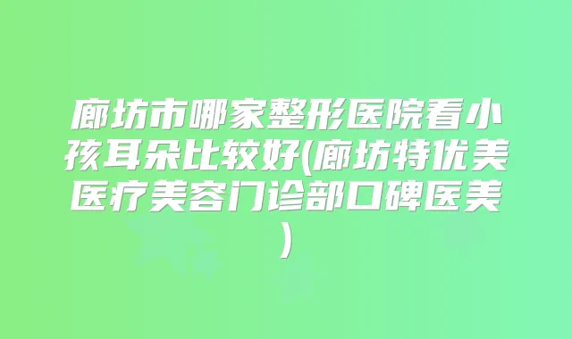 廊坊市哪家整形医院看小孩耳朵比较好(廊坊特优美医疗美容门诊部口碑医美)