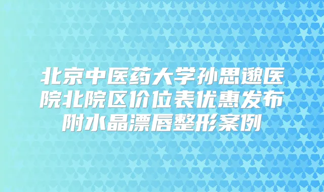 北京中医药大学孙思邈医院北院区价位表优惠发布附水晶漂唇整形案例