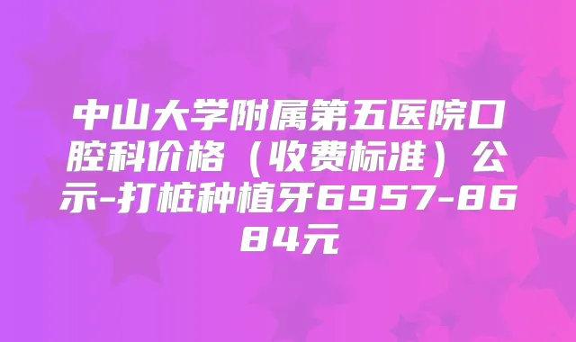 中山大学附属第五医院口腔科价格（收费标准）公示-打桩种植牙6957-8684元